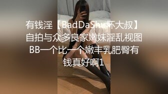 有钱淫【BadDaShu坏大叔】自拍与众多良家嫩妹淫乱视图BB一个比一个嫩丰乳肥臀有钱真好啊1