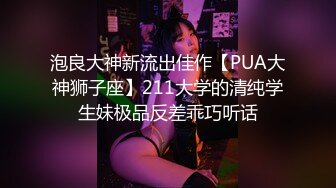 泡良大神新流出佳作【PUA大神狮子座】211大学的清纯学生妹极品反差乖巧听话