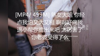 [MP4/ 499M] 熟女大姐 你轻点我怕又大又粗 啊啊好痛我逼小帮你撸出来吧 太厉害了你老婆受得了么