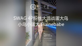 SWAG 4P粉丝大混战蛋大鸟小鸟小蛋大 Elainebabe