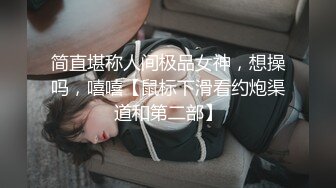 简直堪称人间极品女神，想操吗，嘻嘻【鼠标下滑看约炮渠道和第二部】