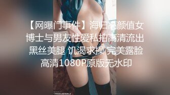 【网曝门事件】海归高颜值女博士与男友性爱私拍高清流出 黑丝美腿 饥渴求操 完美露脸 高清1080P原版无水印