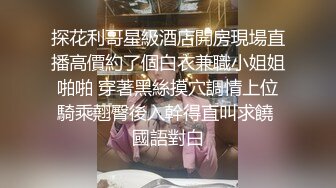 探花利哥星級酒店開房現場直播高價約了個白衣兼職小姐姐啪啪 穿著黑絲摸穴調情上位騎乘翹臀後入幹得直叫求饒 國語對白