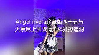 Angel rivera珍藏版四十五与大黑屌上演激情大战狂操逼洞