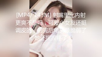 [MP4/ 143M] 射嘴里比内射更爽不是吗，可爱小女友还挺调皮的，射完后龟头最脆弱了，她还捏捏疼了！