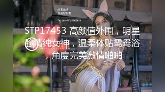 STP17453 高颜值外围，明星脸清纯女神，温柔体贴鸳鸯浴，角度完美激情啪啪