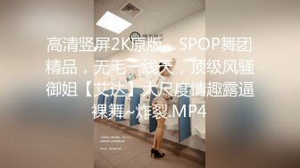 高清竖屏2K原版，SPOP舞团精品，无毛一线天，顶级风骚御姐【艾达】大尺度情趣露逼裸舞~炸裂.MP4