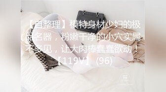 【自整理】模特身材少妇的极品名器，粉嫩干净的小穴实属不多见，让大肉棒蠢蠢欲动！【119V】 (96)