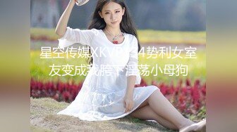 星空传媒XKVP134势利女室友变成我胯下淫荡小母狗