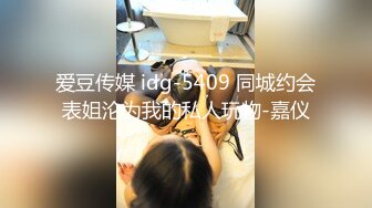 爱豆传媒 idg-5409 同城约会表姐沦为我的私人玩物-嘉仪