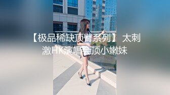 【极品稀缺顶臀系列】 太刺激HK演唱会顶小嫩妹