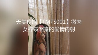 天美传媒【TMTS001】微肉女神袁湘秦的偷情内射