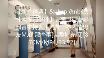 【新片速遞】&nbsp;&nbsp;【网爆门事件】云南卫视七彩飘香主持人王芃芃，被人渣男友MJ的那些事[完整补充版][870M/MP4/33:52]