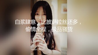 白浆肆意，比披萨拉丝还多，偷情全程，极品骚货