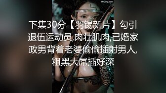 下集30分【羽锡新片】勾引退伍运动员,肉壮肌肉,已婚家政男背着老婆偷偷插射男人,粗黑大屌插好深