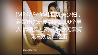 [MP4/ 943M] 巨乳美少妇，经常出去玩要约到1000个男人 滴蜡卖力交 大屁股无套骑乘喜欢谈性经历