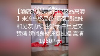 【酒店摄像头偷拍??极品高清】未流出极品台?豪乳眼镜妹和男友再续性爱缘 白丝足交舔精 娇俏身材还挺抗操 高清1080P版