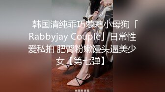 ✨韩国清纯乖巧萝莉小母狗「Rabbyjay Couple」日常性爱私拍 肥臀粉嫩馒头逼美少女【第七弹】