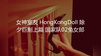 女神室友 HongKongDoll 除夕巨制上篇 国家队02兔女郎