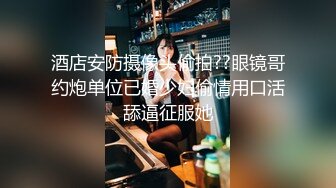 酒店安防摄像头偷拍??眼镜哥约炮单位已婚少妇偷情用口活舔逼征服她