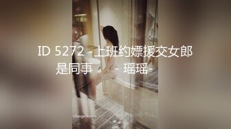 ID 5272 -上班约嫖援交女郎是同事 ❤️- 瑶瑶- ❤️