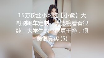 15万粉丝小网红【小紫】大哥刷跑车定制，无滤镜看着很纯，大学生的小屄真干净，很美很真实 (5)