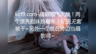 kcf9.com-精彩双飞大战！两个漂亮姐妹换着来！轮流无套被干~另外一个就在旁边当摄影师~