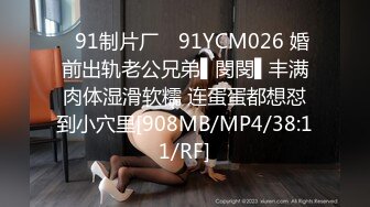 ✿91制片厂✿ 91YCM026 婚前出轨老公兄弟▌閔閔▌丰满肉体湿滑软糯 连蛋蛋都想怼到小穴里[908MB/MP4/38:11/RF]