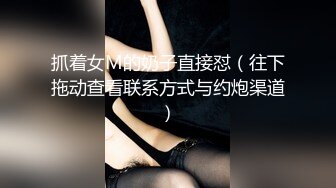 抓着女M的奶子直接怼（往下拖动查看联系方式与约炮渠道）