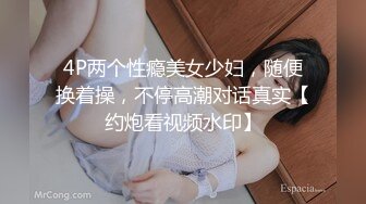 4P两个性瘾美女少妇，随便换着操，不停高潮对话真实【约炮看视频水印】