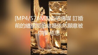 [MP4/576MB]杏吧傳媒 訂婚前的纏綿那怕結婚依然願意被你操 思思