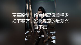 草莓原创 - 给合租高傲美艳少妇下春药，发骚淫荡的反差兴奋不已