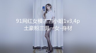 91网红女模古古小姐1v3,4p土豪粉三男一女-身材