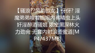 【骚浪??风韵欲女】伢伢? 淫魔弟弟嗅着姐姐内裤精虫上头 奸淫醉酒骚姐 浓密黑深林火力劲肏 无套内射滚烫蜜道[MP4/437MB]