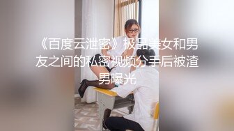 《百度云泄密》极品美女和男友之间的私密视频分手后被渣男曝光