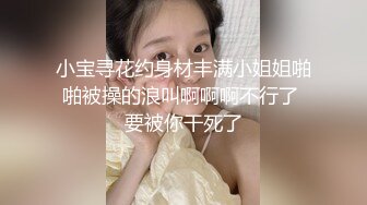 小宝寻花约身材丰满小姐姐啪啪被操的浪叫啊啊啊不行了 要被你干死了