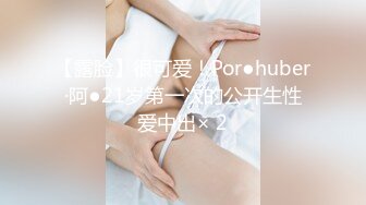 【露脸】很可爱！Por●huber·阿●21岁第一次的公开生性爱中出× 2