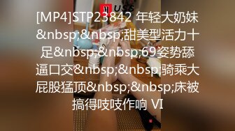 [MP4]STP23842 年轻大奶妹&nbsp;&nbsp;甜美型活力十足&nbsp;&nbsp;69姿势舔逼口交&nbsp;&nbsp;骑乘大屁股猛顶&nbsp;&nbsp;床被搞得吱吱作响 VI