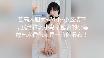 艺高人胆大-Cd小-小区楼下，脱丝袜玩小鸟，包裹的小鸟放出来透气就是一阵阵瀑布！