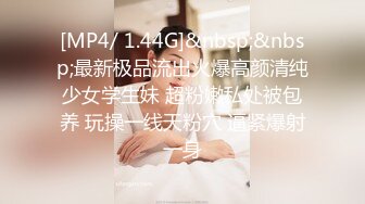 [MP4/ 1.44G]&nbsp;&nbsp;最新极品流出火爆高颜清纯少女学生妹 超粉嫩私处被包养 玩操一线天粉穴 逼紧爆射一身