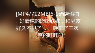 [MP4/712MB]6-9酒店偷拍！好清纯的嫩嫩妹妹，和男友好久不见了 ，一晚干了三次， 爽的哇哇叫