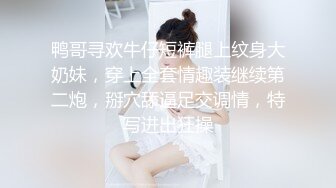 鸭哥寻欢牛仔短裤腿上纹身大奶妹，穿上全套情趣装继续第二炮，掰穴舔逼足交调情，特写进出狂操