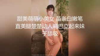 甜美萌萌小美女 苗条白嫩笔直美腿楚楚动人鸡巴立起来妹子舔吸