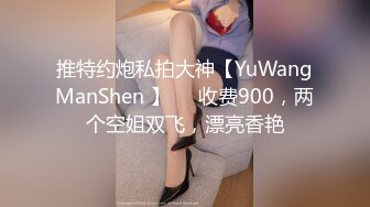 推特约炮私拍大神【YuWangManShen 】❤️收费900，两个空姐双飞，漂亮香艳