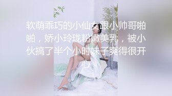 软萌乖巧的小仙女跟小帅哥啪啪，娇小玲珑粉嫩美乳，被小伙搞了半个小时妹子爽得很开心