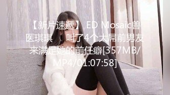 【新片速遞】 ED Mosaic兽医琪琪❤️叫了4个大屌前男友来满足她的前任癖[357MB/MP4/01:07:58]