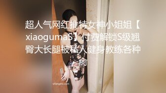 超人气网红推特女神小姐姐【xiaogumaS】付费解锁S级翘臀大长腿被私人健身教练各种肏