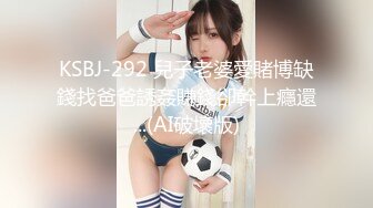 KSBJ-292 兒子老婆愛賭博缺錢找爸爸誘姦賺錢卻幹上癮還...(AI破壞版)