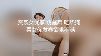 突袭女优家 跳骚舞 吃热狗  看女优发春欲求不满